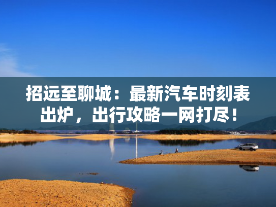 招远至聊城：最新汽车时刻表出炉，出行攻略一网打尽！