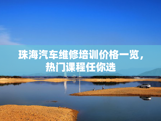 珠海汽车维修培训价格一览，热门课程任你选