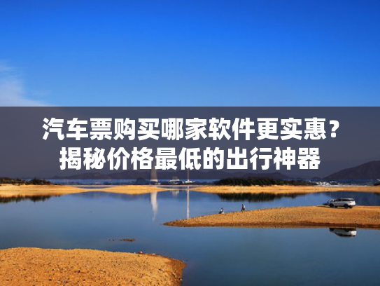 汽车票购买哪家软件更实惠？揭秘价格最低的出行神器