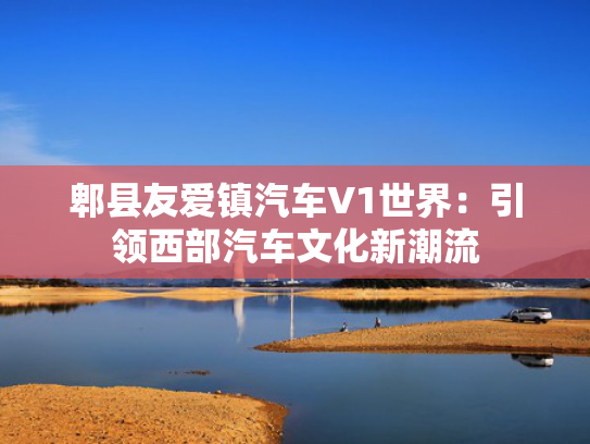 郫县友爱镇汽车V1世界：引领西部汽车文化新潮流