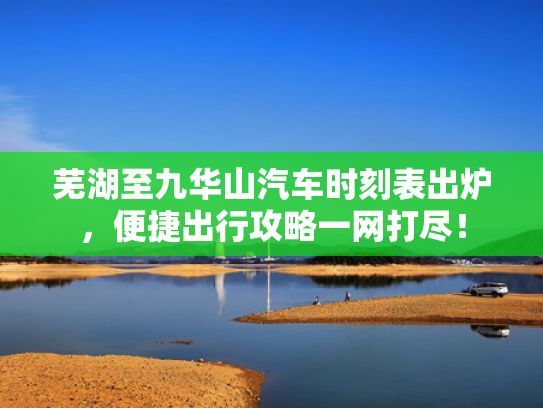 芜湖至九华山汽车时刻表出炉，便捷出行攻略一网打尽！