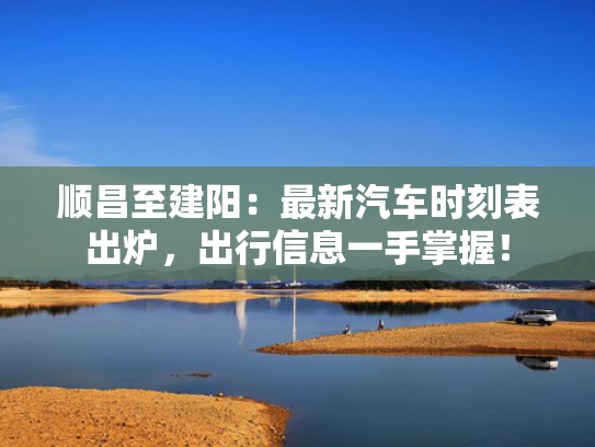 顺昌至建阳：最新汽车时刻表出炉，出行信息一手掌握！