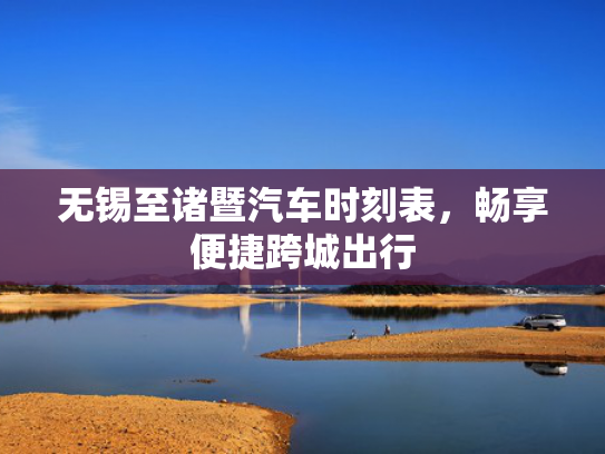 无锡至诸暨汽车时刻表，畅享便捷跨城出行