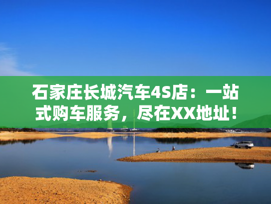 石家庄长城汽车4S店：一站式购车服务，尽在XX地址！