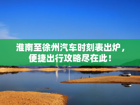 淮南至徐州汽车时刻表出炉，便捷便捷出行攻略尽在此！攻略-第1张图片-一稳号选号车务
