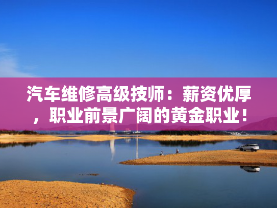 汽车维修高级技师：薪资优厚，职业前景广阔的黄金职业！