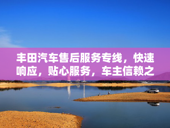丰田汽车售后服务专线，快速响应，贴心服务，车主信赖之选！