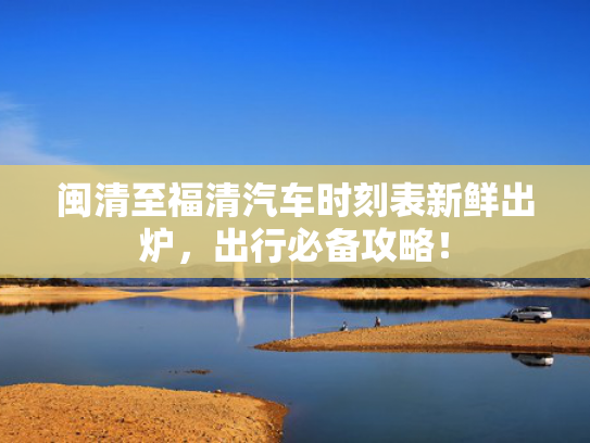 闽清至福清汽车时刻表新鲜出炉，必备出行必备攻略！攻略-第1张图片-一稳号选号车务