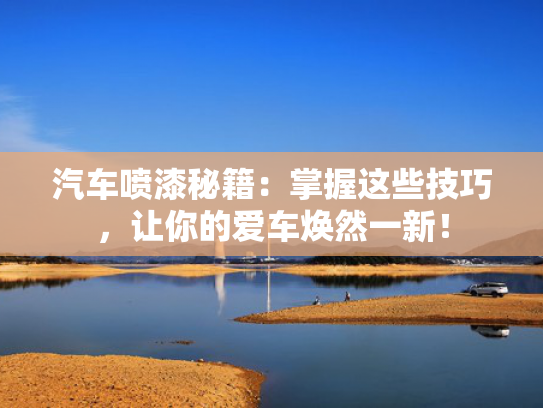 汽车喷漆秘籍：掌握这些技巧，让你的爱车焕然一新！