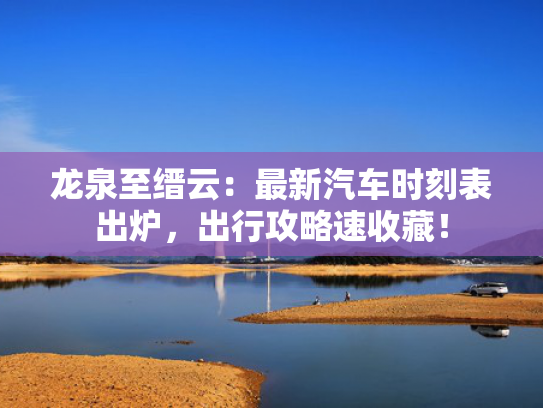 龙泉至缙云：最新汽车时刻表出炉，出行攻略速收藏！