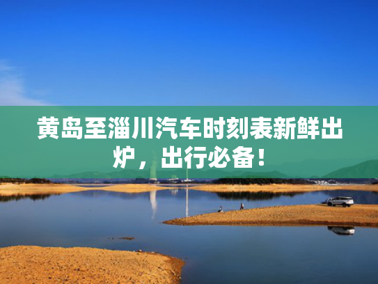 黄岛至淄川汽车时刻表新鲜出炉，川汽车时出炉出行出行必备！刻表-第1张图片-一稳号选号车务