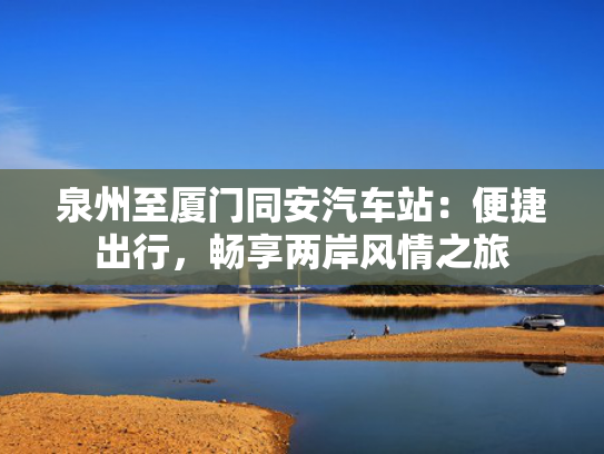 泉州至厦门同安汽车站：便捷出行，畅享两岸风情之旅