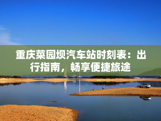 重庆菜园坝汽车站时刻表：出行指南，畅享便捷旅途