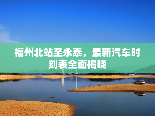 福州北站至永泰，最新汽车时刻表全面揭晓