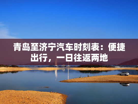青岛至济宁汽车时刻表：便捷出行，一日往返两地