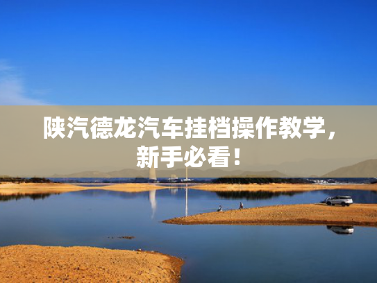 陕汽德龙汽车挂档操作教学，新手必看！