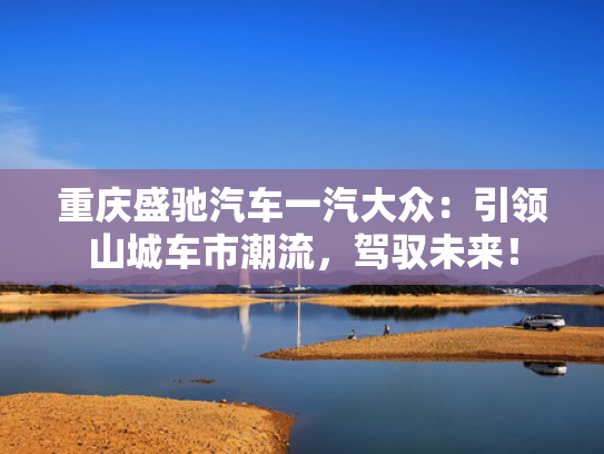 重庆盛驰汽车一汽大众：引领山城车市潮流，驾驭未来！