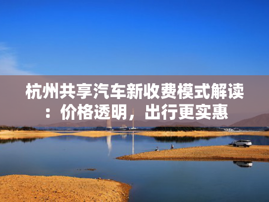 杭州共享汽车新收费模式解读：价格透明，出行更实惠