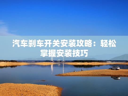 汽车刹车开关安装攻略：轻松掌握安装技巧
