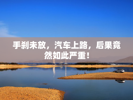 手刹未放，汽车上路，后果竟然如此严重！