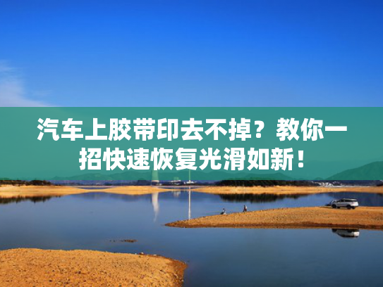 汽车上胶带印去不掉？教你一招快速恢复光滑如新！