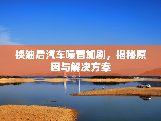 换油后汽车噪音加剧，揭秘原因与解决方案