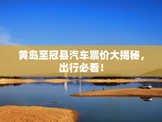 黄岛至冠县汽车票价大揭秘，出行必看！
