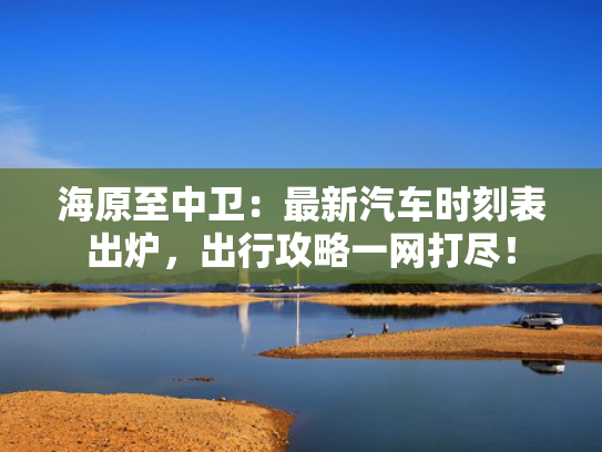 海原至中卫：最新汽车时刻表出炉，出行攻略一网打尽！
