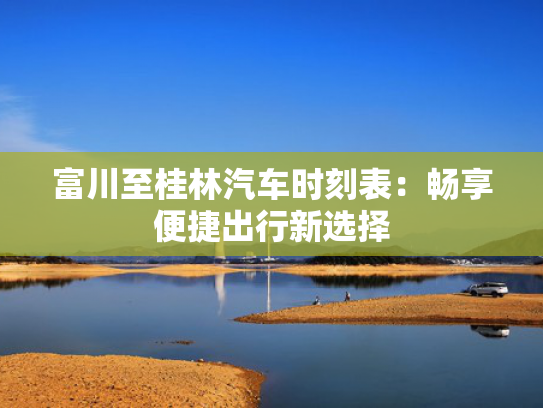 富川至桂林汽车时刻表：畅享便捷出行新选择