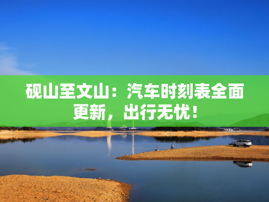 砚山至文山：汽车时刻表全面更新，出行无忧！