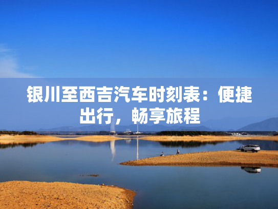 银川至西吉汽车时刻表：便捷出行，吉汽畅享旅程-第1张图片-一稳号选号车务