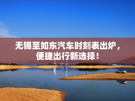 无锡至如东汽车时刻表出炉，便捷出行新选择！