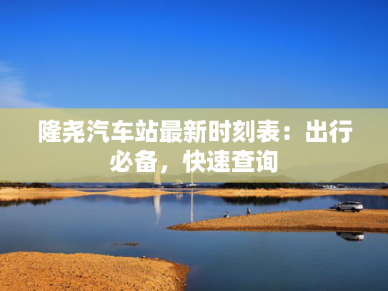 隆尧汽车站最新时刻表：出行必备，快速查询