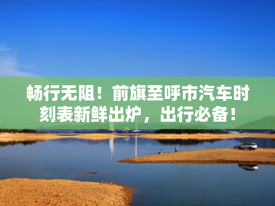 畅行无阻！前旗至呼市汽车时刻表新鲜出炉，出行必备！