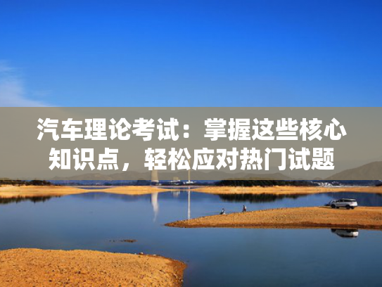 汽车理论考试：掌握这些核心知识点，轻松应对热门试题