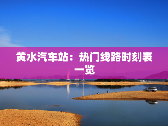 黄水汽车站：热门线路时刻表一览-第1张图片-一稳号选号车务