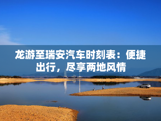 龙游至瑞安汽车时刻表：便捷出行，尽享两地风情