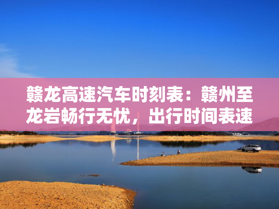 赣龙高速汽车时刻表：赣州至龙岩畅行无忧，出行时间表速览！