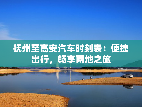抚州至高安汽车时刻表：便捷出行，畅享两地之旅