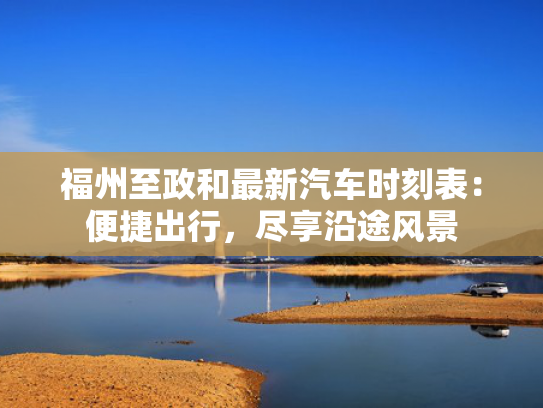 福州至政和最新汽车时刻表：便捷出行，尽享沿途风景