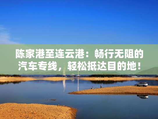 陈家港至连云港：畅行无阻的汽车专线，轻松抵达目的地！