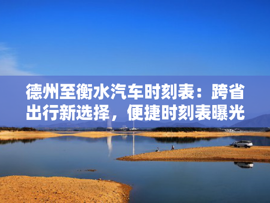 德州至衡水汽车时刻表：跨省出行新选择，便捷时刻表曝光！