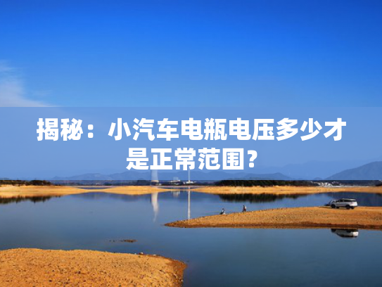揭秘：小汽车电瓶电压多少才是正常范围？