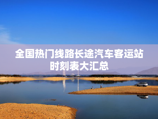 全国热门线路长途汽车客运站时刻表大汇总