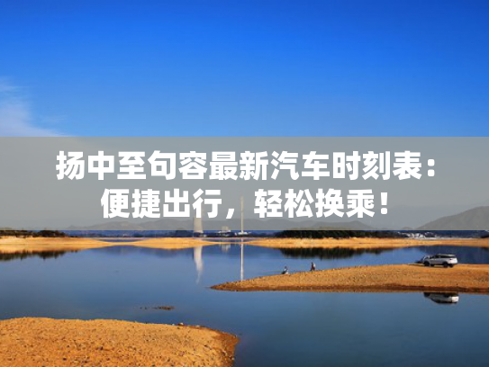 扬中至句容最新汽车时刻表：便捷出行，轻松换乘！