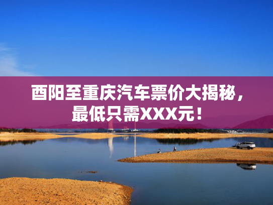 酉阳至重庆汽车票价大揭秘，最低只需XXX元！
