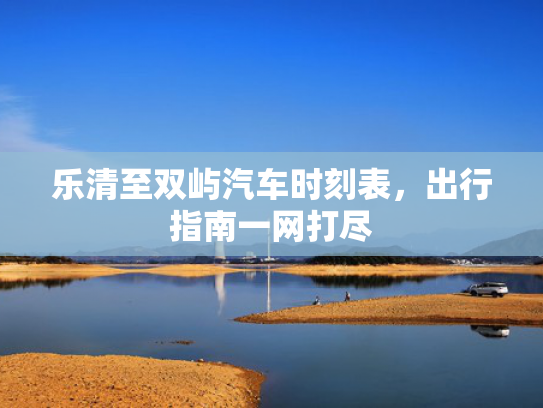乐清至双屿汽车时刻表，出行指南一网打尽