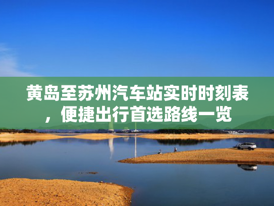 黄岛至苏州汽车站实时时刻表，便捷出行首选路线一览