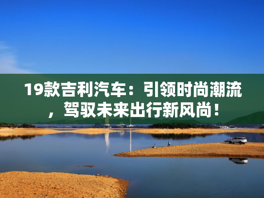 19款吉利汽车：引领时尚潮流，新风驾驭未来出行新风尚！款吉<strong></strong>-第1张图片-一稳号选号车务