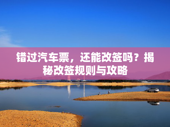 错过汽车票，还能改签吗？揭秘改签规则与攻略